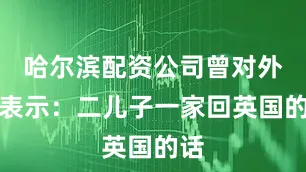 哈尔滨配资公司曾对外界表示：二儿子一家回英国的话