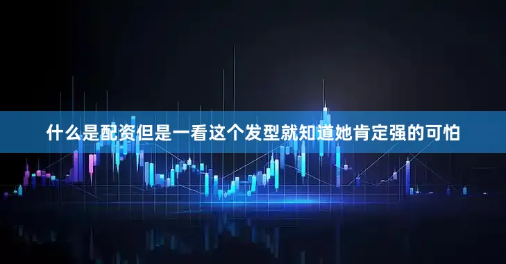 什么是配资但是一看这个发型就知道她肯定强的可怕