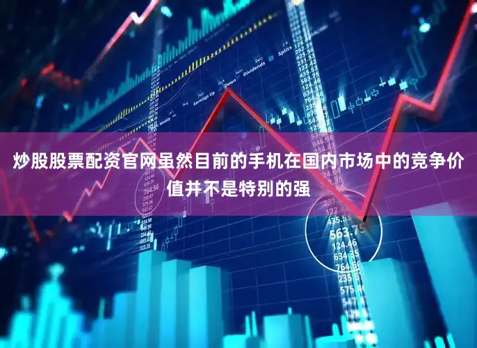 炒股股票配资官网虽然目前的手机在国内市场中的竞争价值并不是特别的强