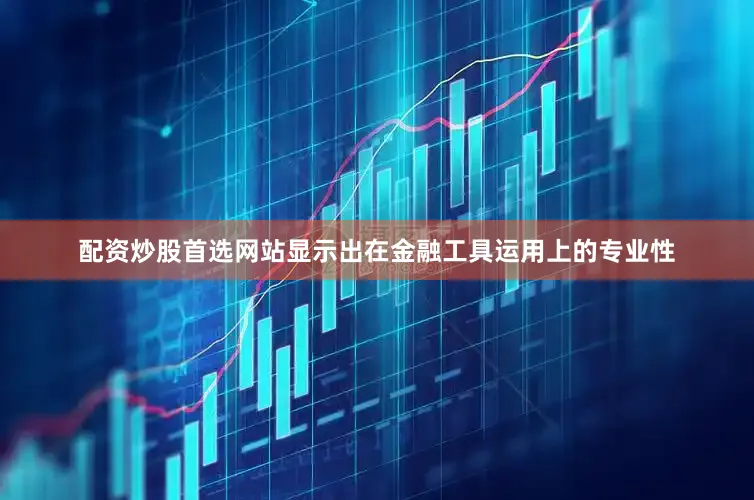 配资炒股首选网站显示出在金融工具运用上的专业性