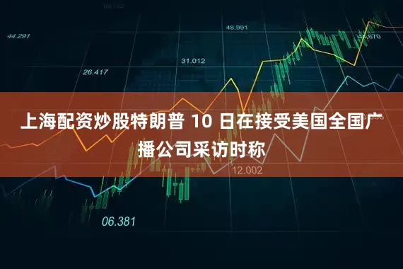 上海配资炒股特朗普 10 日在接受美国全国广播公司采访时称