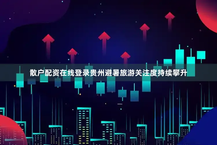散户配资在线登录贵州避暑旅游关注度持续攀升