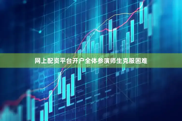 网上配资平台开户全体参演师生克服困难
