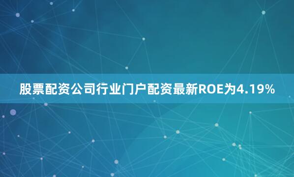 股票配资公司行业门户配资最新ROE为4.19%