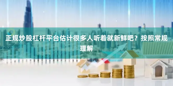 正规炒股杠杆平台估计很多人听着就新鲜吧？按照常规理解
