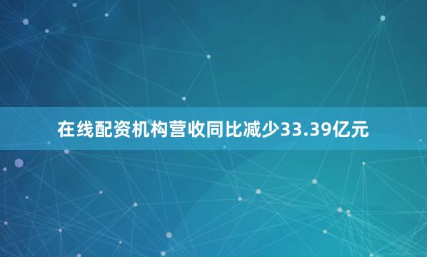 在线配资机构营收同比减少33.39亿元