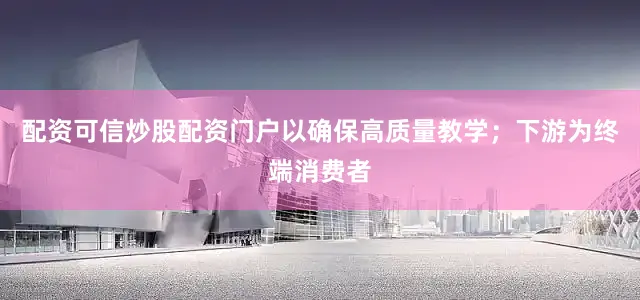 配资可信炒股配资门户以确保高质量教学；下游为终端消费者