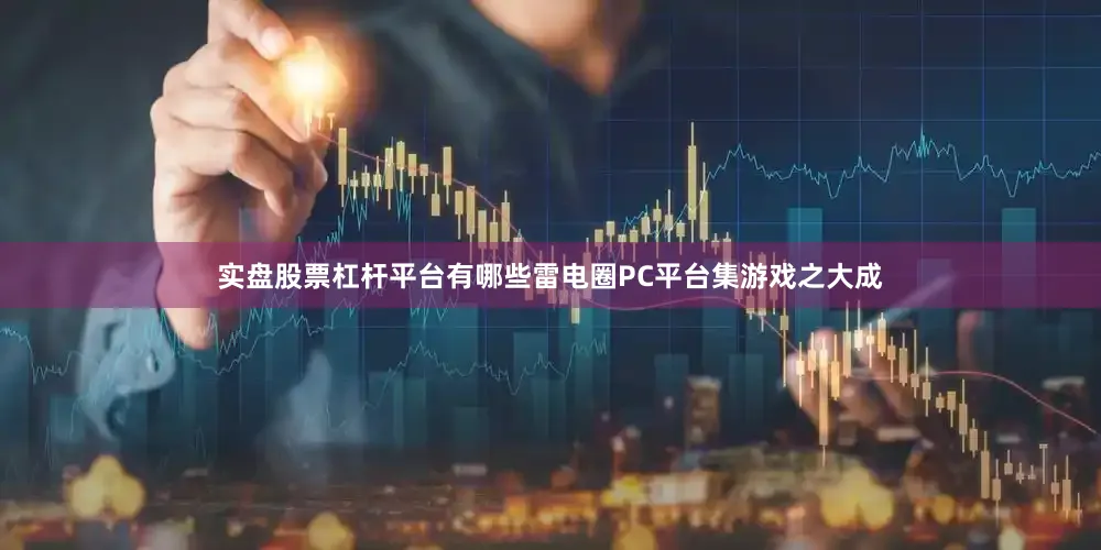 实盘股票杠杆平台有哪些雷电圈PC平台集游戏之大成