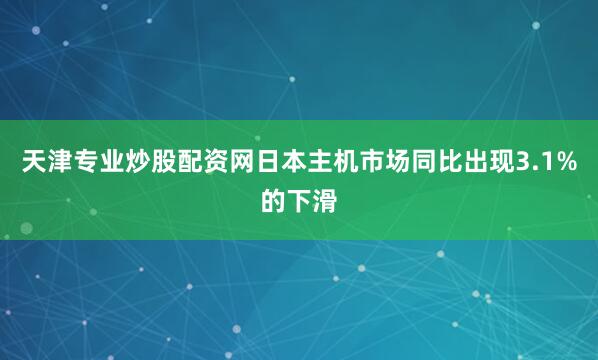 天津专业炒股配资网日本主机市场同比出现3.1%的下滑