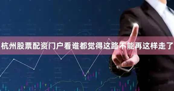 杭州股票配资门户看谁都觉得这路不能再这样走了