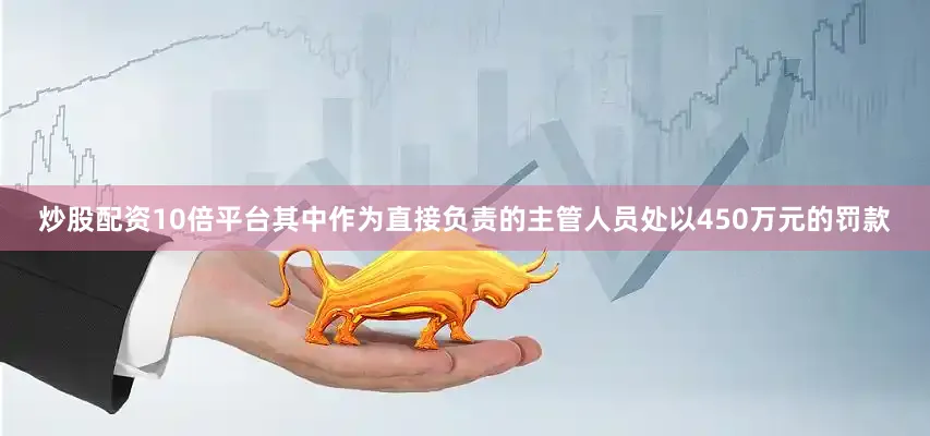 炒股配资10倍平台其中作为直接负责的主管人员处以450万元的罚款