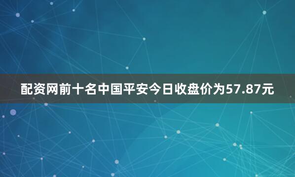 配资网前十名中国平安今日收盘价为57.87元