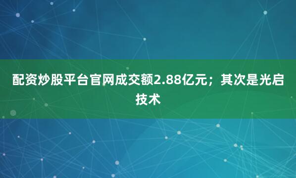 配资炒股平台官网成交额2.88亿元；其次是光启技术