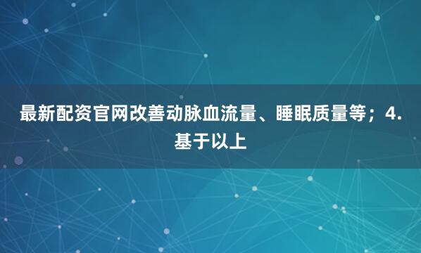 最新配资官网改善动脉血流量、睡眠质量等；4.基于以上